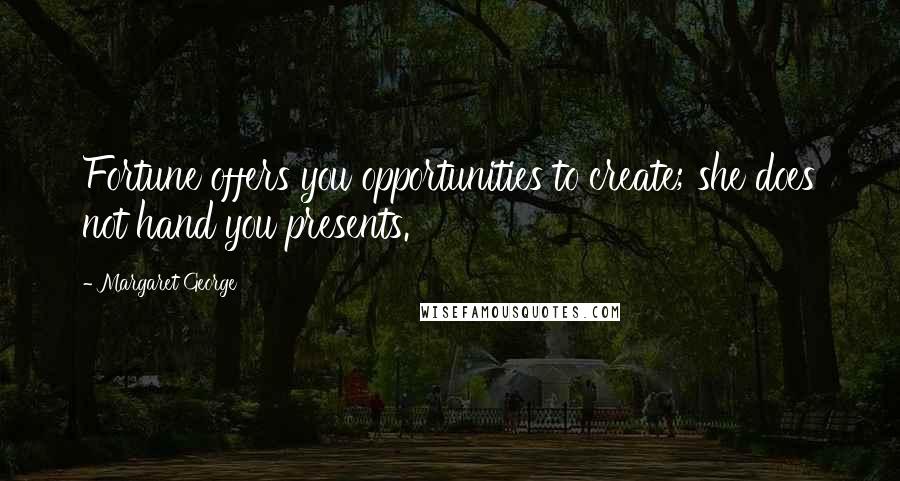 Margaret George Quotes: Fortune offers you opportunities to create; she does not hand you presents.