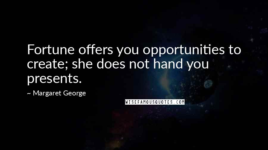 Margaret George Quotes: Fortune offers you opportunities to create; she does not hand you presents.
