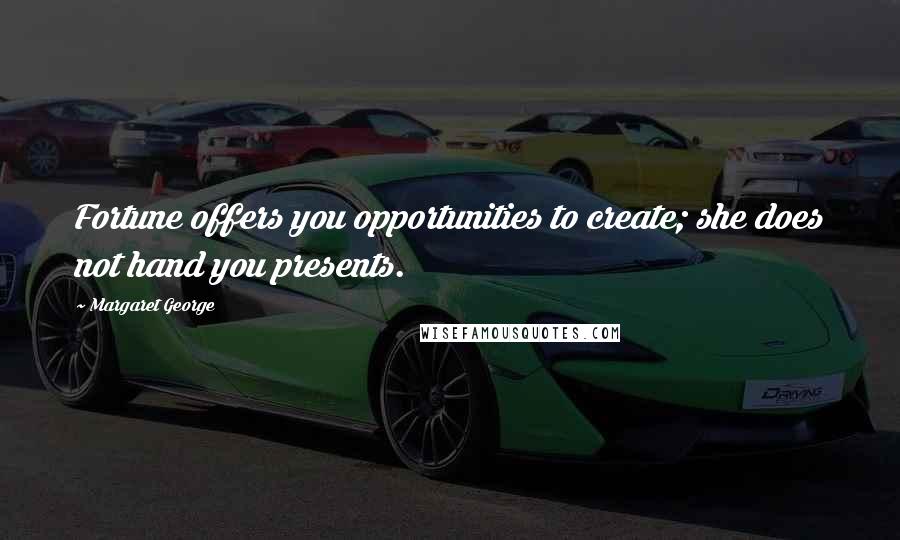 Margaret George Quotes: Fortune offers you opportunities to create; she does not hand you presents.