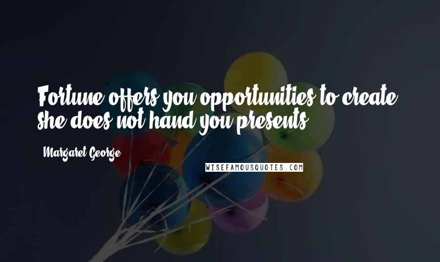 Margaret George Quotes: Fortune offers you opportunities to create; she does not hand you presents.