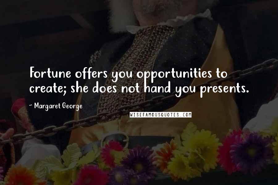 Margaret George Quotes: Fortune offers you opportunities to create; she does not hand you presents.