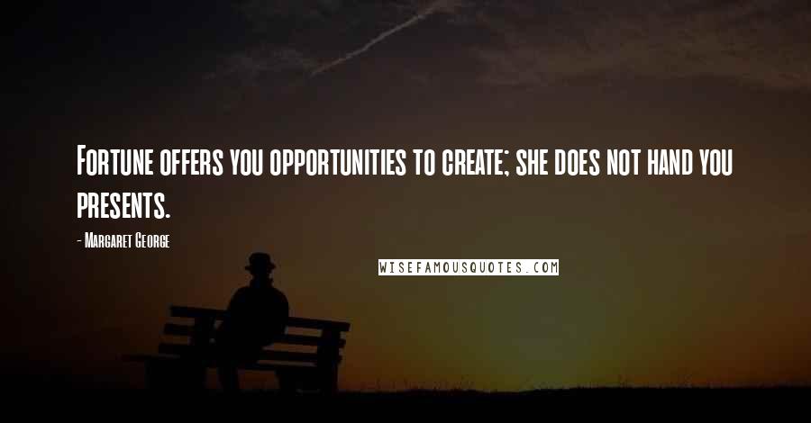 Margaret George Quotes: Fortune offers you opportunities to create; she does not hand you presents.