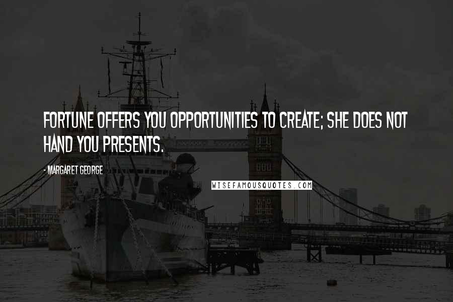 Margaret George Quotes: Fortune offers you opportunities to create; she does not hand you presents.