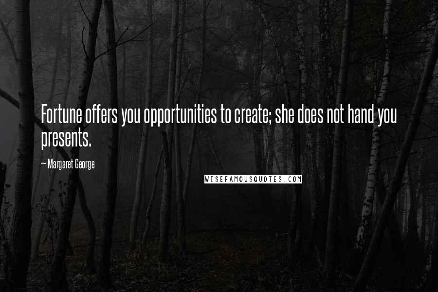 Margaret George Quotes: Fortune offers you opportunities to create; she does not hand you presents.