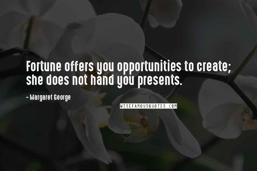 Margaret George Quotes: Fortune offers you opportunities to create; she does not hand you presents.