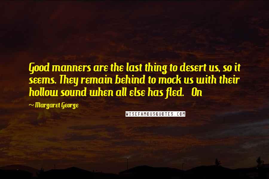 Margaret George Quotes: Good manners are the last thing to desert us, so it seems. They remain behind to mock us with their hollow sound when all else has fled. On