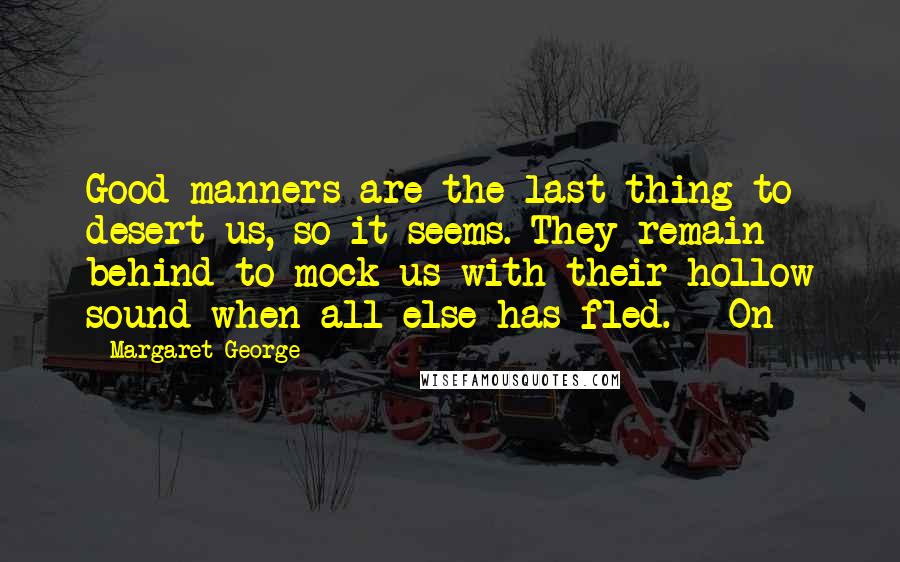 Margaret George Quotes: Good manners are the last thing to desert us, so it seems. They remain behind to mock us with their hollow sound when all else has fled. On