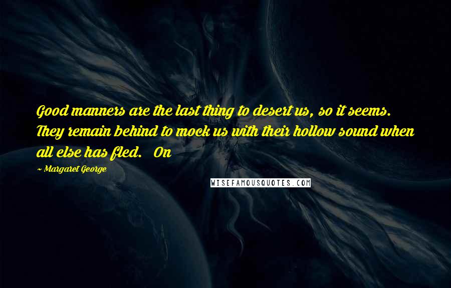 Margaret George Quotes: Good manners are the last thing to desert us, so it seems. They remain behind to mock us with their hollow sound when all else has fled. On