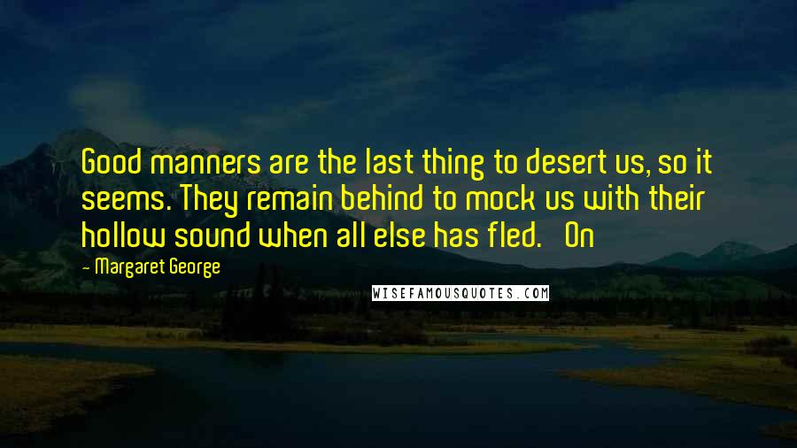 Margaret George Quotes: Good manners are the last thing to desert us, so it seems. They remain behind to mock us with their hollow sound when all else has fled. On