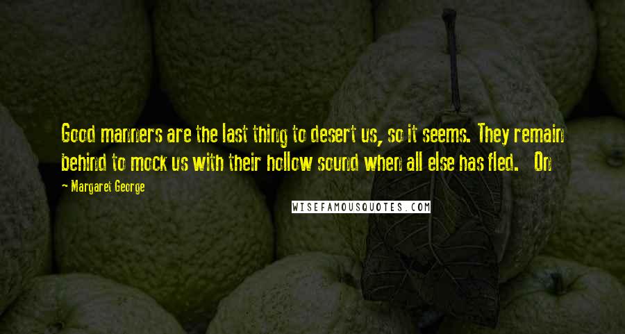Margaret George Quotes: Good manners are the last thing to desert us, so it seems. They remain behind to mock us with their hollow sound when all else has fled. On