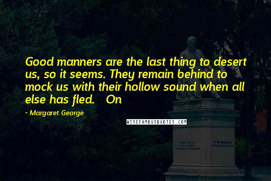 Margaret George Quotes: Good manners are the last thing to desert us, so it seems. They remain behind to mock us with their hollow sound when all else has fled. On