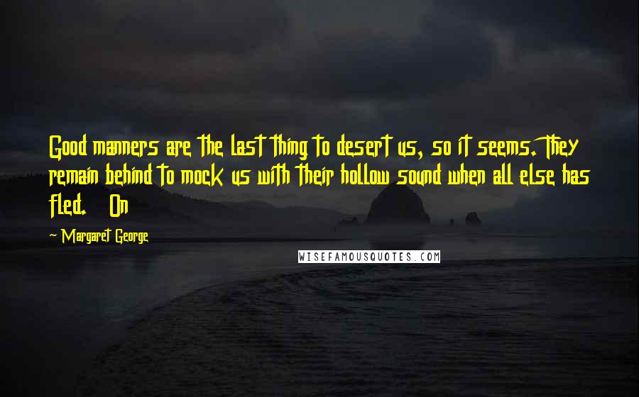 Margaret George Quotes: Good manners are the last thing to desert us, so it seems. They remain behind to mock us with their hollow sound when all else has fled. On