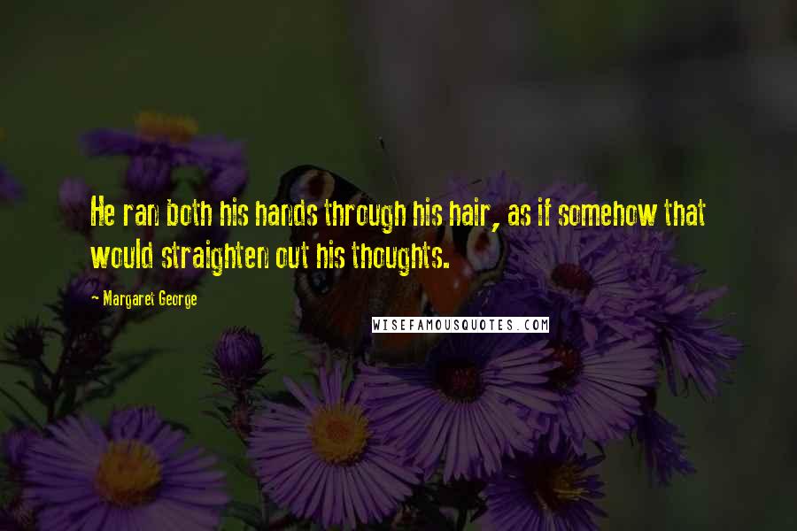 Margaret George Quotes: He ran both his hands through his hair, as if somehow that would straighten out his thoughts.