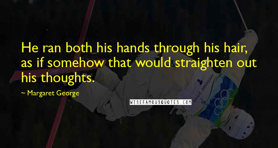 Margaret George Quotes: He ran both his hands through his hair, as if somehow that would straighten out his thoughts.