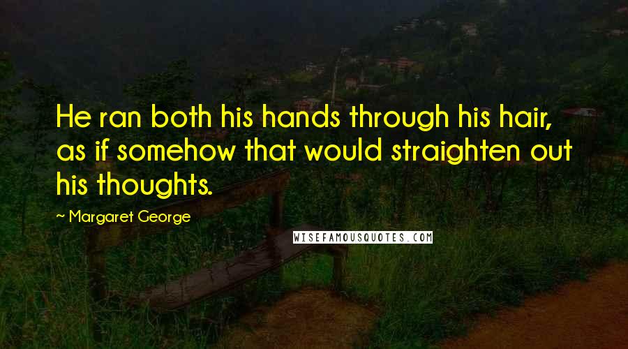 Margaret George Quotes: He ran both his hands through his hair, as if somehow that would straighten out his thoughts.