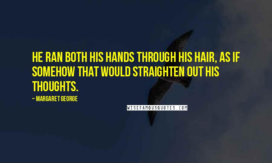 Margaret George Quotes: He ran both his hands through his hair, as if somehow that would straighten out his thoughts.