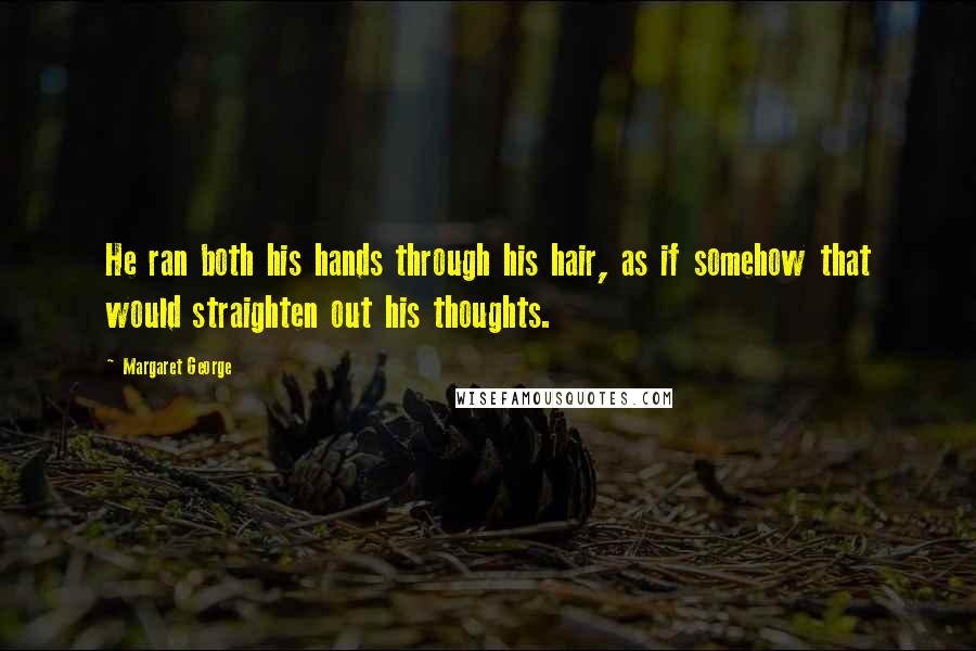 Margaret George Quotes: He ran both his hands through his hair, as if somehow that would straighten out his thoughts.