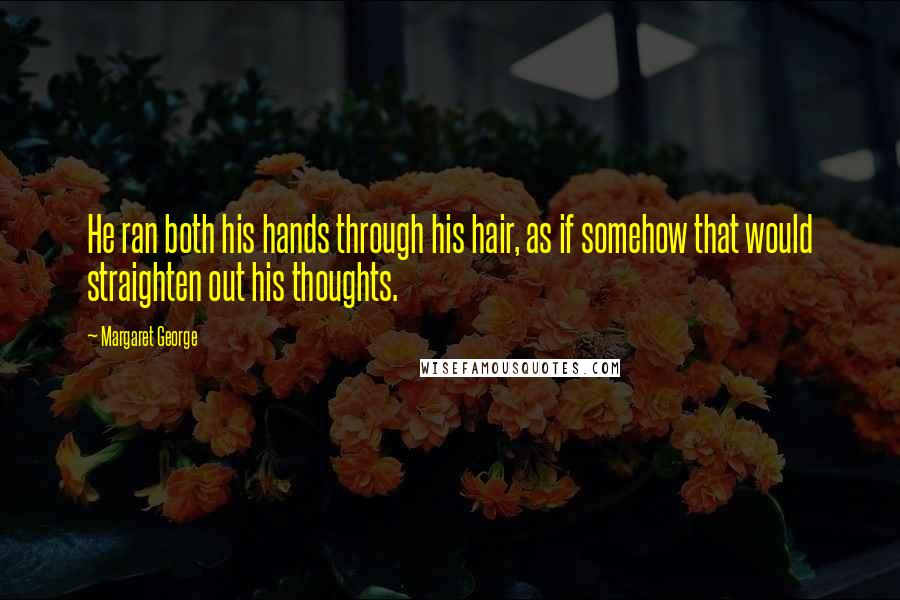 Margaret George Quotes: He ran both his hands through his hair, as if somehow that would straighten out his thoughts.