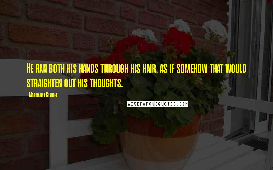 Margaret George Quotes: He ran both his hands through his hair, as if somehow that would straighten out his thoughts.