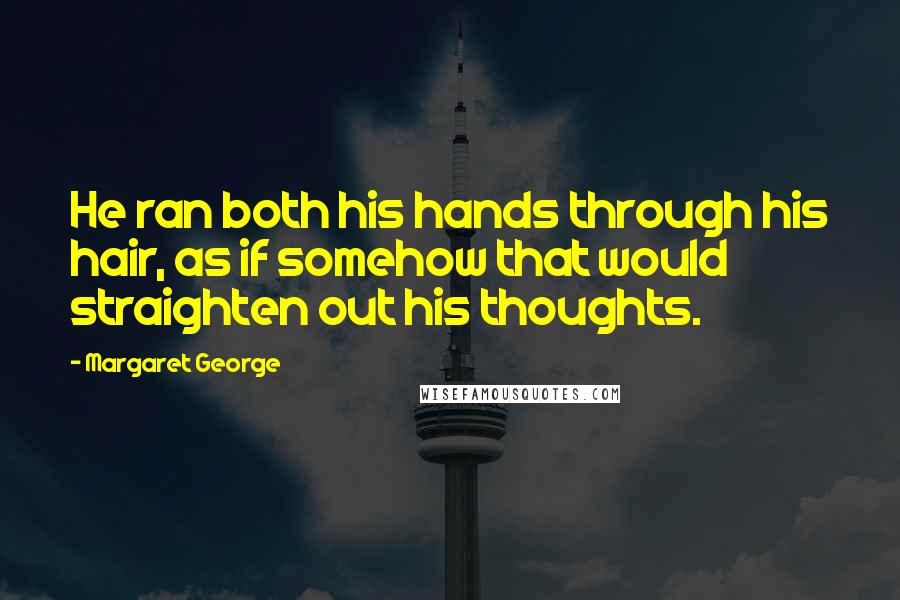 Margaret George Quotes: He ran both his hands through his hair, as if somehow that would straighten out his thoughts.