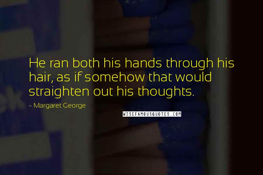 Margaret George Quotes: He ran both his hands through his hair, as if somehow that would straighten out his thoughts.