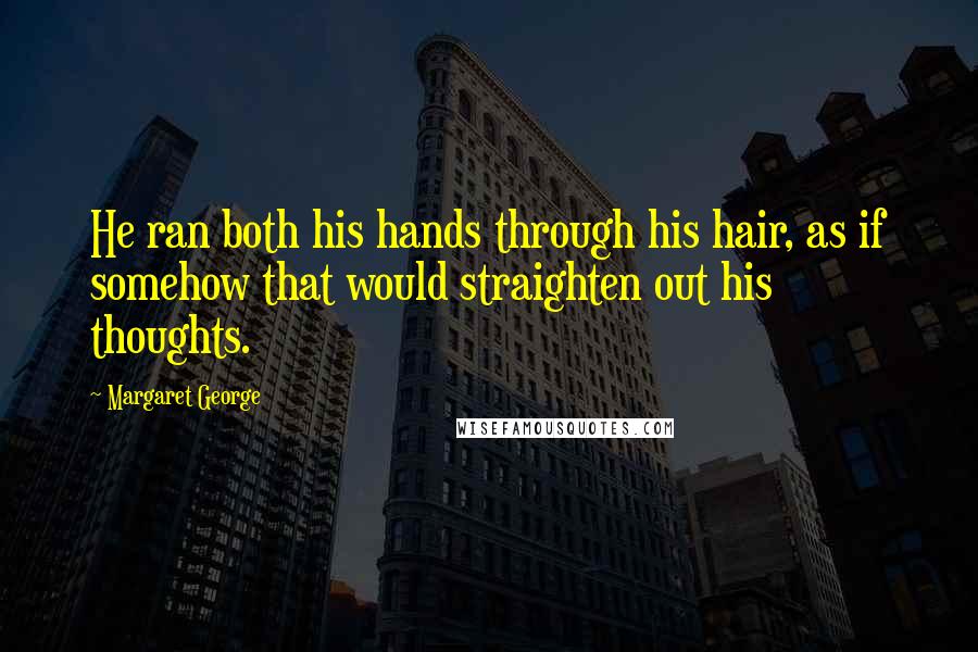 Margaret George Quotes: He ran both his hands through his hair, as if somehow that would straighten out his thoughts.