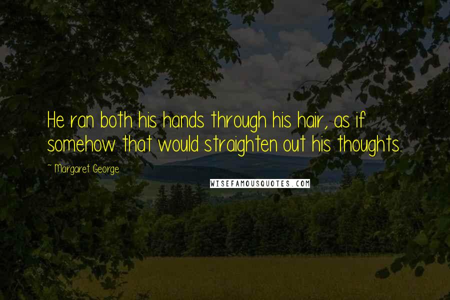 Margaret George Quotes: He ran both his hands through his hair, as if somehow that would straighten out his thoughts.