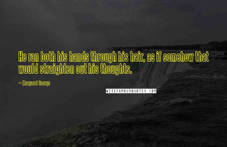 Margaret George Quotes: He ran both his hands through his hair, as if somehow that would straighten out his thoughts.