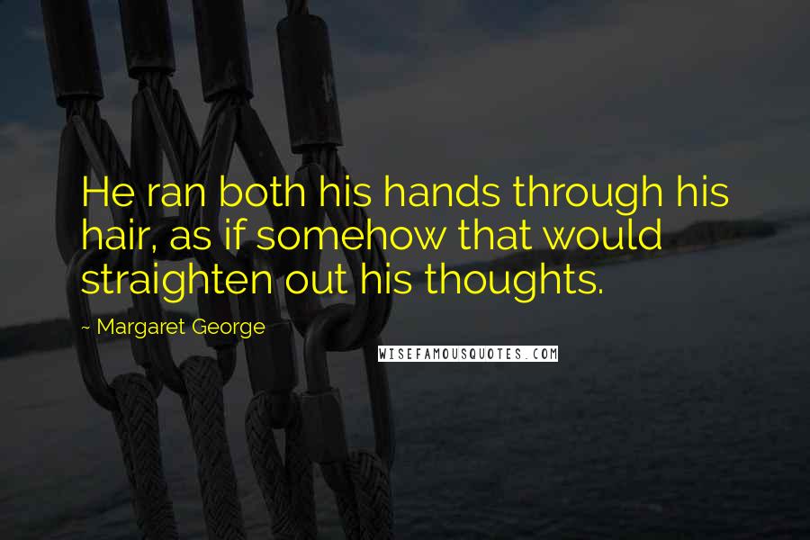 Margaret George Quotes: He ran both his hands through his hair, as if somehow that would straighten out his thoughts.