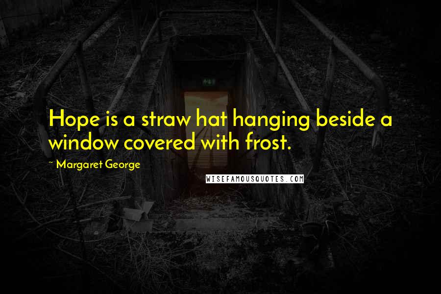 Margaret George Quotes: Hope is a straw hat hanging beside a window covered with frost.