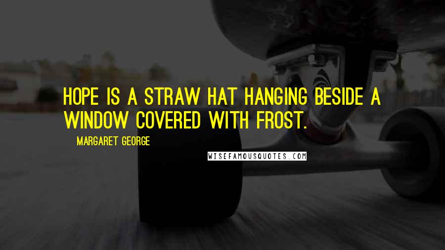 Margaret George Quotes: Hope is a straw hat hanging beside a window covered with frost.