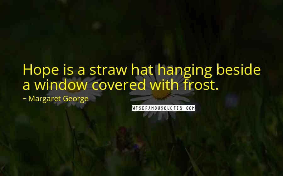 Margaret George Quotes: Hope is a straw hat hanging beside a window covered with frost.