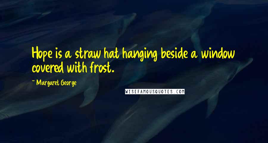 Margaret George Quotes: Hope is a straw hat hanging beside a window covered with frost.