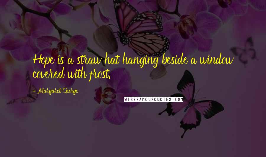 Margaret George Quotes: Hope is a straw hat hanging beside a window covered with frost.