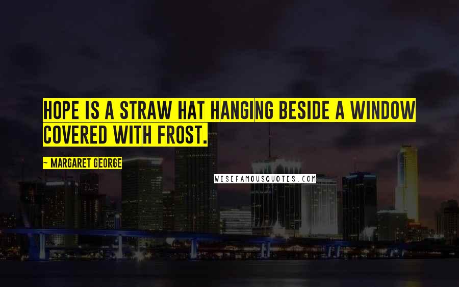 Margaret George Quotes: Hope is a straw hat hanging beside a window covered with frost.