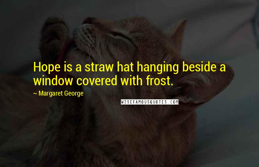 Margaret George Quotes: Hope is a straw hat hanging beside a window covered with frost.