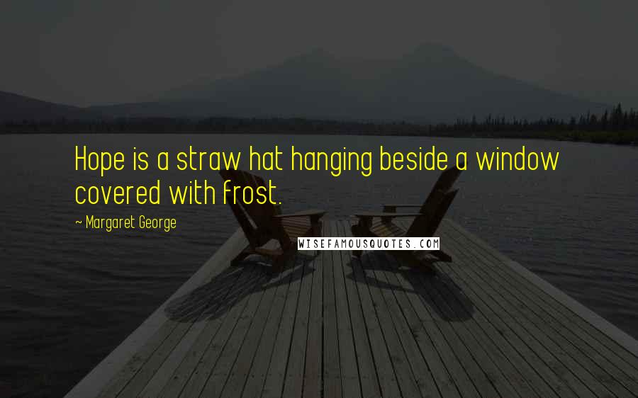 Margaret George Quotes: Hope is a straw hat hanging beside a window covered with frost.