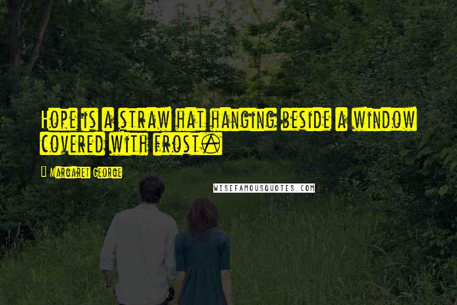 Margaret George Quotes: Hope is a straw hat hanging beside a window covered with frost.