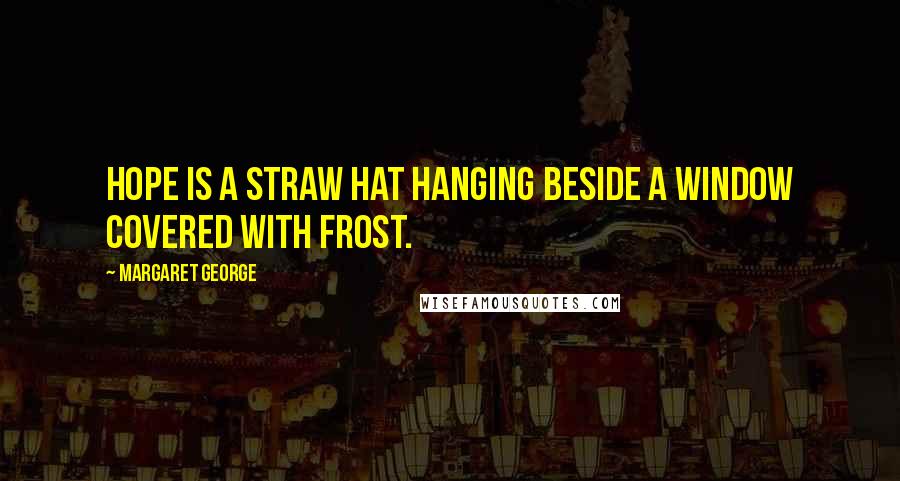 Margaret George Quotes: Hope is a straw hat hanging beside a window covered with frost.
