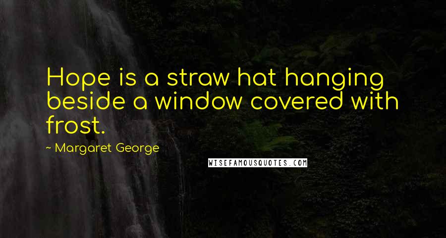 Margaret George Quotes: Hope is a straw hat hanging beside a window covered with frost.