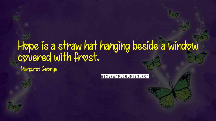 Margaret George Quotes: Hope is a straw hat hanging beside a window covered with frost.