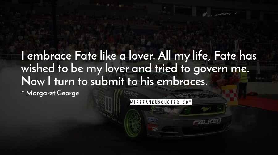 Margaret George Quotes: I embrace Fate like a lover. All my life, Fate has wished to be my lover and tried to govern me. Now I turn to submit to his embraces.