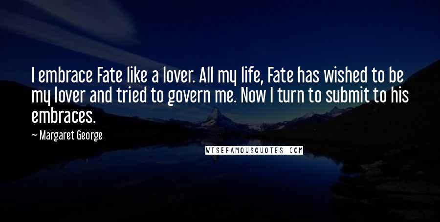 Margaret George Quotes: I embrace Fate like a lover. All my life, Fate has wished to be my lover and tried to govern me. Now I turn to submit to his embraces.