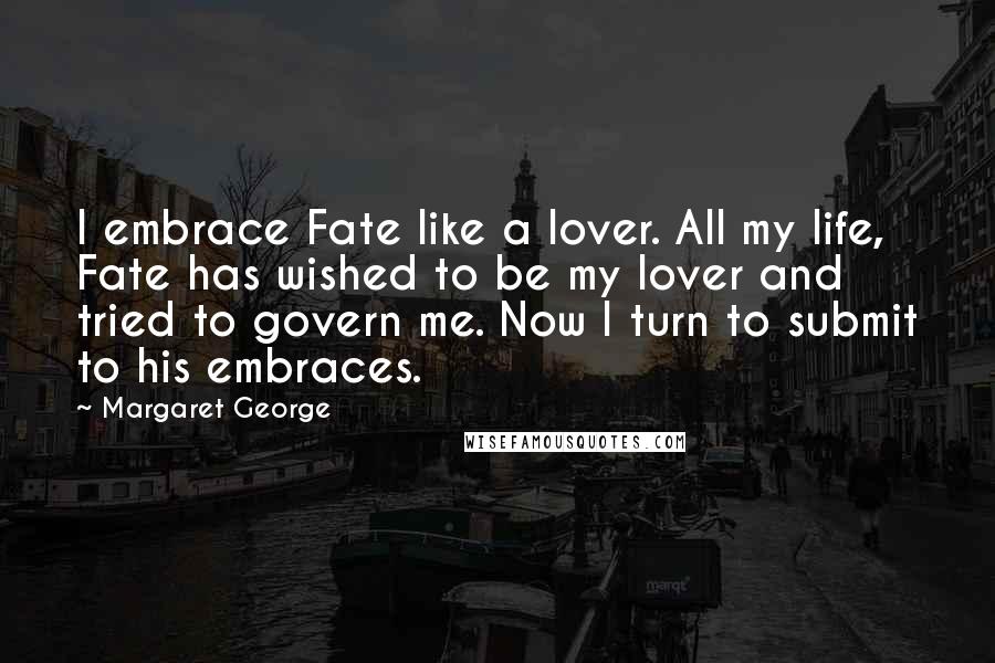 Margaret George Quotes: I embrace Fate like a lover. All my life, Fate has wished to be my lover and tried to govern me. Now I turn to submit to his embraces.