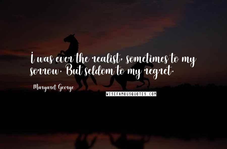 Margaret George Quotes: I was ever the realist, sometimes to my sorrow. But seldom to my regret.
