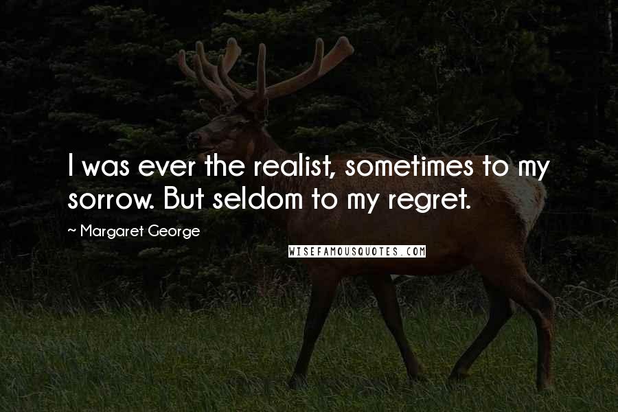 Margaret George Quotes: I was ever the realist, sometimes to my sorrow. But seldom to my regret.