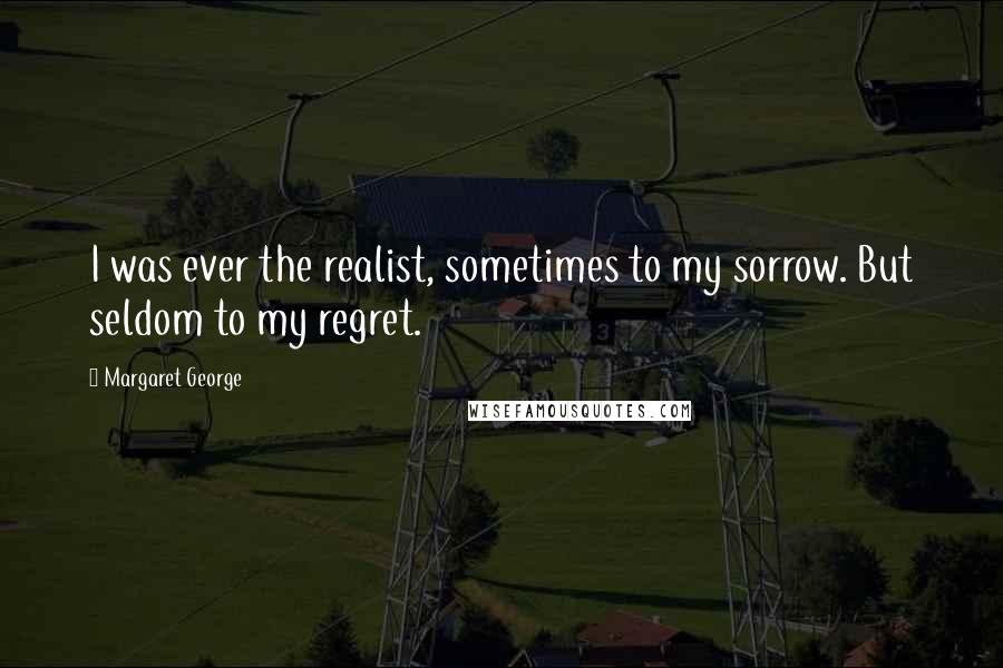 Margaret George Quotes: I was ever the realist, sometimes to my sorrow. But seldom to my regret.