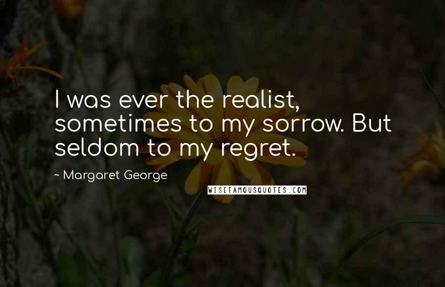 Margaret George Quotes: I was ever the realist, sometimes to my sorrow. But seldom to my regret.