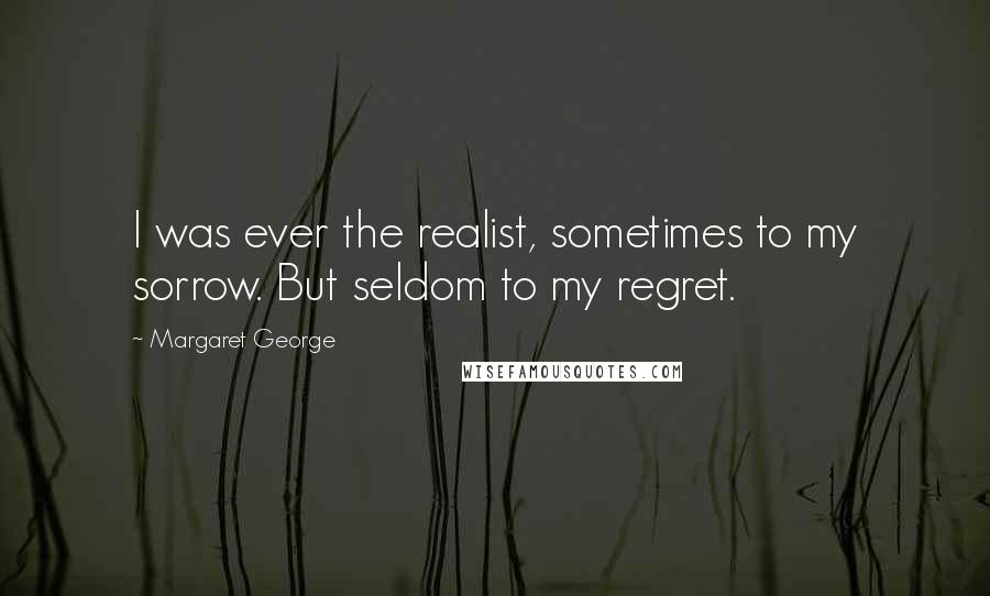 Margaret George Quotes: I was ever the realist, sometimes to my sorrow. But seldom to my regret.