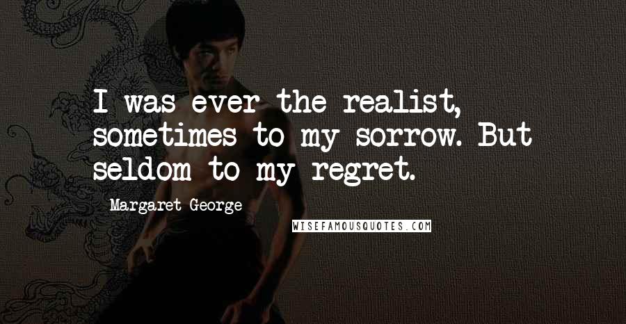 Margaret George Quotes: I was ever the realist, sometimes to my sorrow. But seldom to my regret.